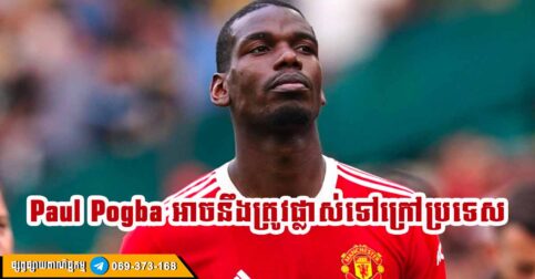 កីឡាករ Paul Pogba ទំនងជានឹងផ្លាស់ទៅក្រៅប្រទេសនៅចុងបញ្ចប់នៃកិច្ចសន្យារបស់ ក្រុមបិសាច Manchester United