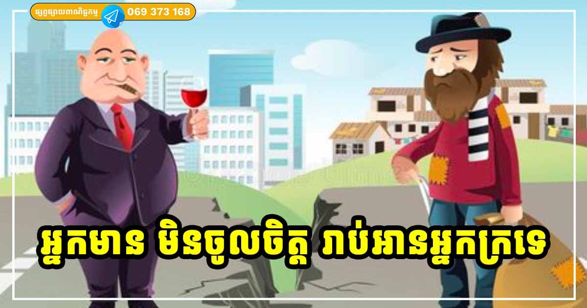 អ្នកមាន មិនចូលចិត្តរាប់អានអ្នកក្រនោះឡើយ ព្រោះអ្នកក្រខ្លះ ក្រហើយខ្ជិល ក្រហើយឈ្លើយ ព្រហើន ខ្ជះខ្ជាយ