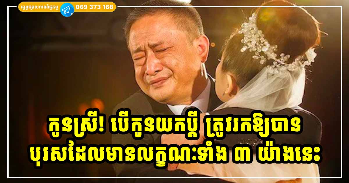 ឪពុកម្នាក់ផ្ដាំទៅកូនស្រីថា ៖ បើកូនរៀបការ ត្រូវរកឱ្យបានប្ដីដែលមានបុគ្គលិកលក្ខណៈទាំង ៣ នេះ ជីវិតកូននឹងមានសំណាង ឪពុកម្នាក់ផ្ដាំទៅកូនស្រីថា ៖ បើកូនរៀបការ ត្រូវរកឱ្យបានប្ដីដែលមានបុគ្គលិកលក្ខណៈទាំង ៣ នេះ ជីវិតកូននឹងមានសំណាង