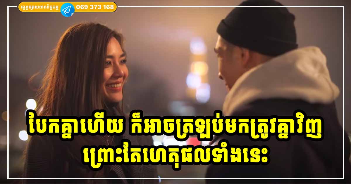 ហេតុផលទាំងនេះហើយ ដែលធ្វើឱ្យគូស្នេហ៍ខ្លះ បែកគ្នាហើយ នៅតែវិលត្រឡប់មករកគ្នាវិញ