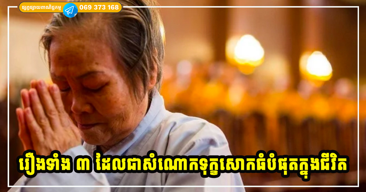 រឿងទាំង ៣ យ៉ាងនេះហើយ នឹងធ្វើឱ្យអ្នករងទុក្ខសោកស្ដាយខ្លាំងបំផុតនៅក្នុងជី​វិត