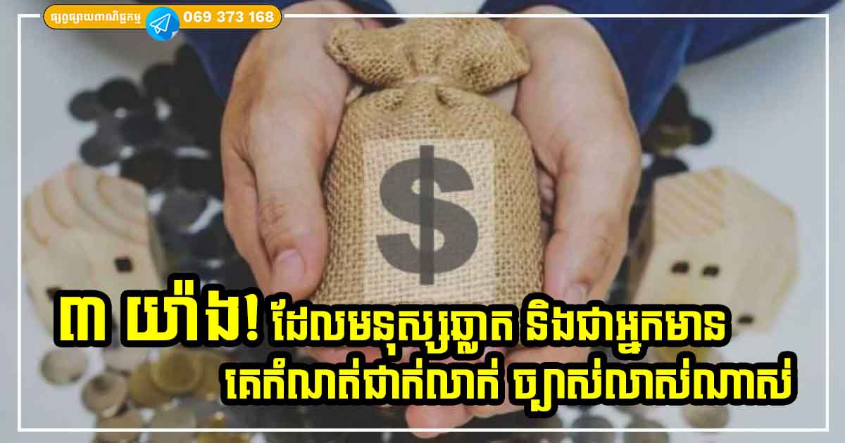 មនុស្សឆ្លាត និងជាអ្នកមាន រមែងមានគំនិយតច្បាស់លាស់ចំពោះរឿងទាំង ៣ យ៉ាងនេះ មិនចេះរឹងរូស ព្រហើនផ្ដេសផ្ដាសឡើយ