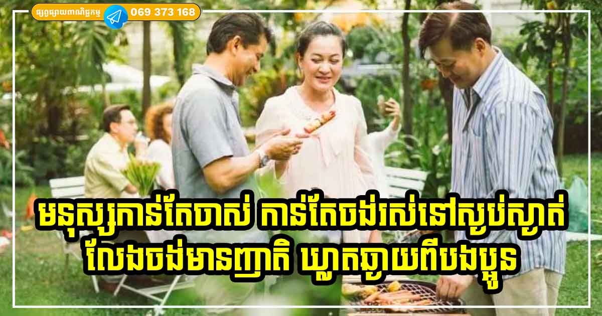 ហេតុផលទាំង ៤ ដែលធ្វើឱ្យមនុស្សយើងកាន់តែចាស់ កាន់តែលែងចង់ជួបសាច់ញាតិ ឃ្លាតឆ្ងាយពីបងប្អូន