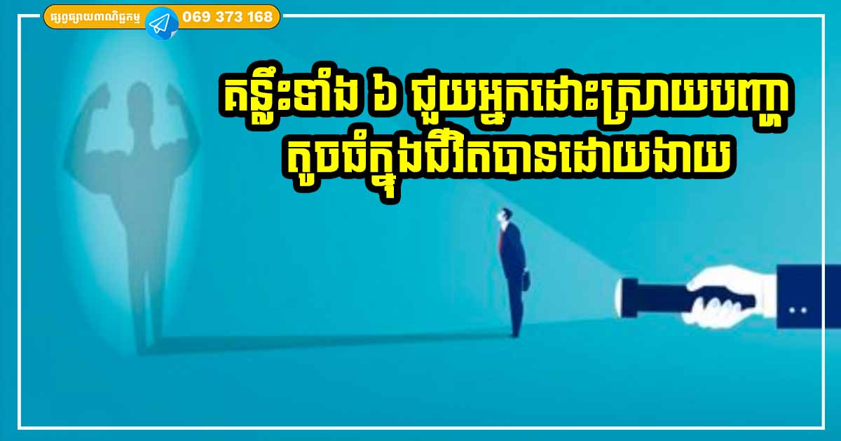 អាចធ្វើរឿងទាំង ៦ នេះបាន ទោះបញ្ហា ការលំបាក ឧបសគ្គធំប៉ុនណា ក៏អ្នកអាចជម្នះបានដែរ