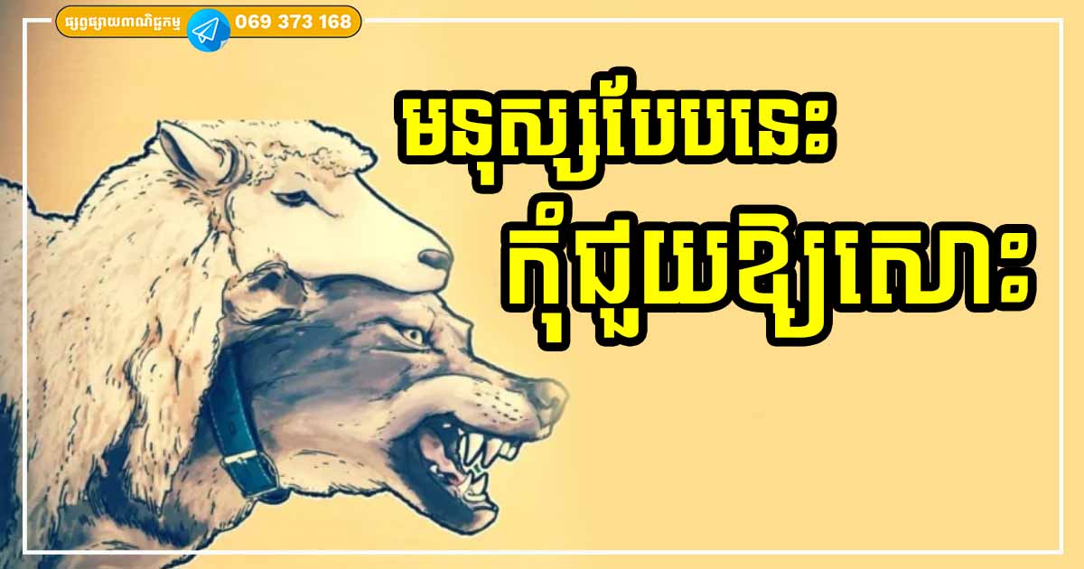 ដាច់ខាតកុំជួយឱ្យសោះ មនុស្សទាំងប៉ុន្មាននេះ កុំខ្ជះខ្ជាយចិត្តសប្បុរសរបស់អ្នក ក្រែងលាភក្លាយជាគ្រោះ ព្រោះតែទឹកចិត្តល្អ