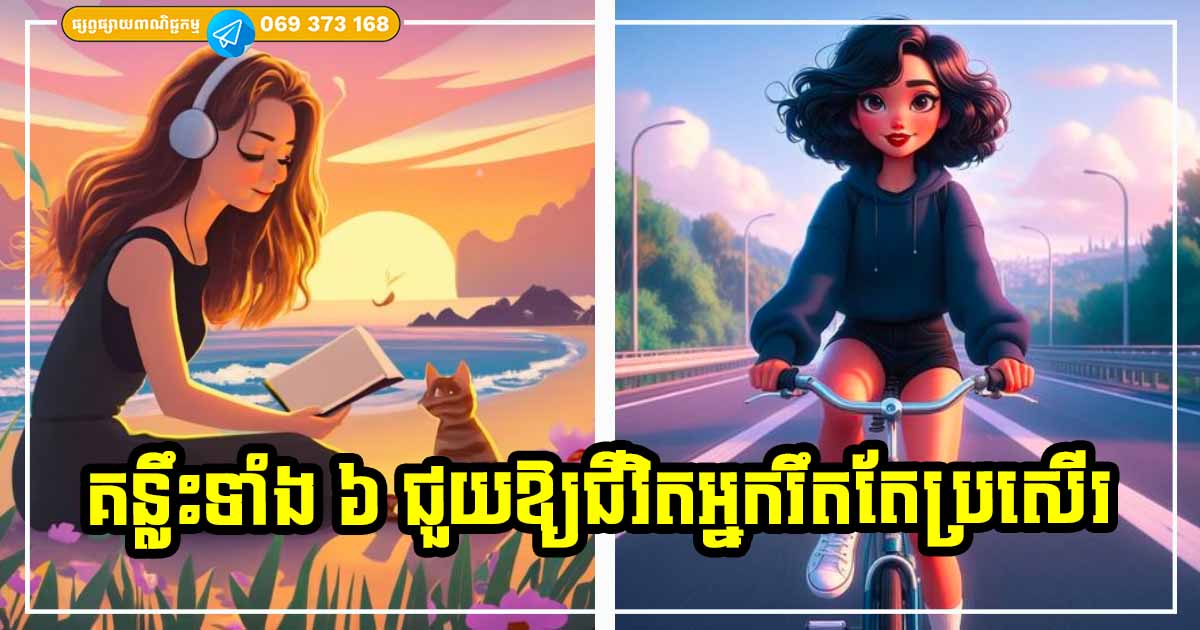 សាកល្បង​វិធី​ទាំង ៦ នេះ​ដើម្បី​ឱ្យ​ជីវិត​របស់​អ្នក​កាន់​តែ​ល្អប្រសើរ ដូចអ្វីដែលអ្នកចង់បាន