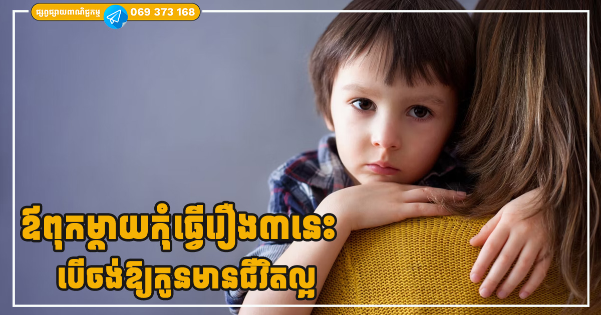 បើចង់ឲ្យកូនធំឡើងដោយឯករាជ្យ និងមានទំនួលខុសត្រូវ ឪពុកម្តាយមិនគួរធ្វើរឿង ៣ នេះឡើយ