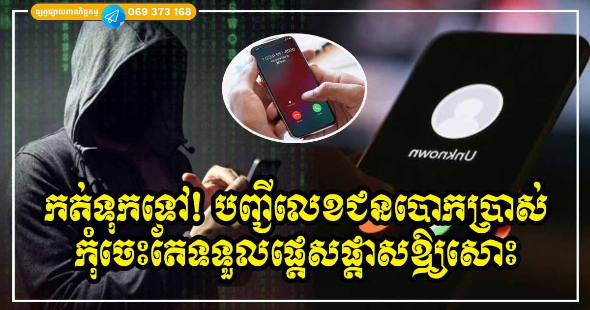 បញ្ជីលេខទូរសព្ទជនឆបោក បើឃើញលេខទាំងនេះ Call មក ចុចបិទចោលទៅ កុំចុចទទួលឱ្យសោះ ប្រយ័ត្នអស់លុយ ទឹកភ្នែកជូតក្បាលជង្គង់ បញ្ជីលេខទូរសព្ទជនឆបោក បើឃើញលេខទាំងនេះ Call មក ចុចបិទចោលទៅ កុំចុចទទួលឱ្យសោះ ប្រយ័ត្នអស់លុយ ទឹកភ្នែកជូតក្បាលជង្គង់