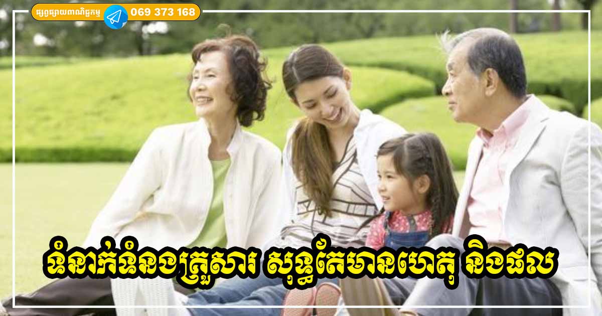 អាយុកាន់តែច្រើន យើងនឹងដឹងកាន់តែច្បាស់ថា ទំនាក់ទំនងជាមួយនឹងគ្រួសារ គឺសុទ្ធតែមានហេតុ និងផល