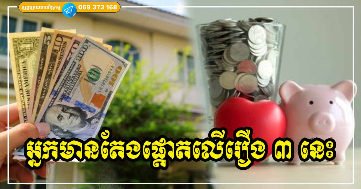 រឿងដ៏សំខាន់ទាំង ៣ ចំណុច ដែលជួយឱ្យអ្នកមានកាន់តែមាន តែអ្នកក្រគេមិនរវីរវល់នោះឡើយ រឿងដ៏សំខាន់ទាំង ៣ ចំណុច ដែលជួយឱ្យអ្នកមានកាន់តែមាន តែអ្នកក្រគេមិនរវីរវល់នោះឡើយ